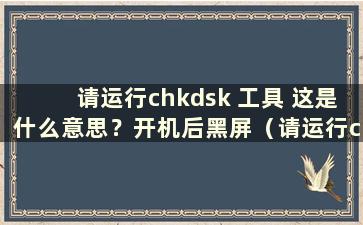 请运行chkdsk 工具 这是什么意思？开机后黑屏（请运行chkdsk再试一次 哪里出了问题）